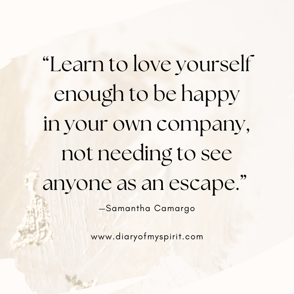 "Learn to love yourself enough to be happy in your own company, not needing to use anyone as an escape," - Samantha Camargo self love quote. self love quotes. quotes on self love. quotes about self love. quotes on loving yourself. quotes about loving yourself. quotes for self love. quotes to love yourself. love for yourself quotes. quotes about loving self. to love yourself quotes. love for self quotes. self loving quotes. short self love quotes