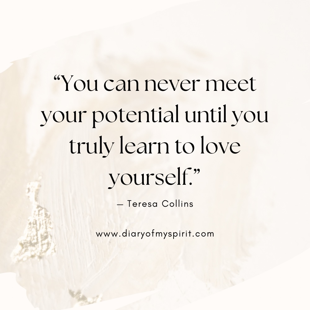 self love quote "You can never meet your potential until you truly learn to love yourself." - Teresa Collins. self love quotes. quotes on self love. quotes about self love. quotes on loving yourself. quotes about loving yourself. quotes for self love. quotes to love yourself. love for yourself quotes. quotes about loving self. to love yourself quotes. love for self quotes. self loving quotes. short self love quotes