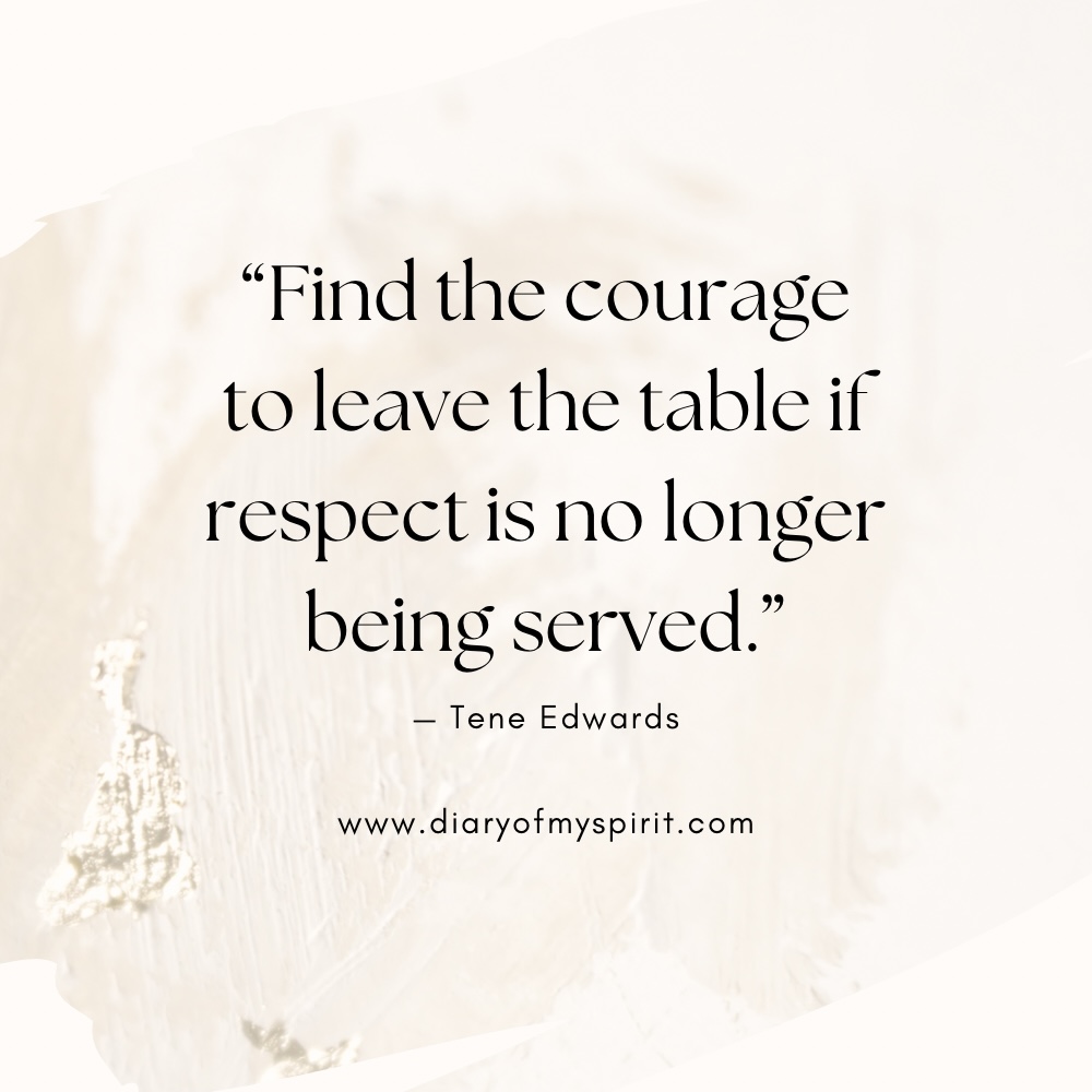 "Find the courage to leave the table if respect is no longer being served." - Tene Edwards empowering self love quote. self love quotes. quotes on self love. quotes about self love. quotes on loving yourself. quotes about loving yourself. quotes for self love. quotes to love yourself. love for yourself quotes. quotes about loving self. to love yourself quotes. love for self quotes. self loving quotes. short self love quotes