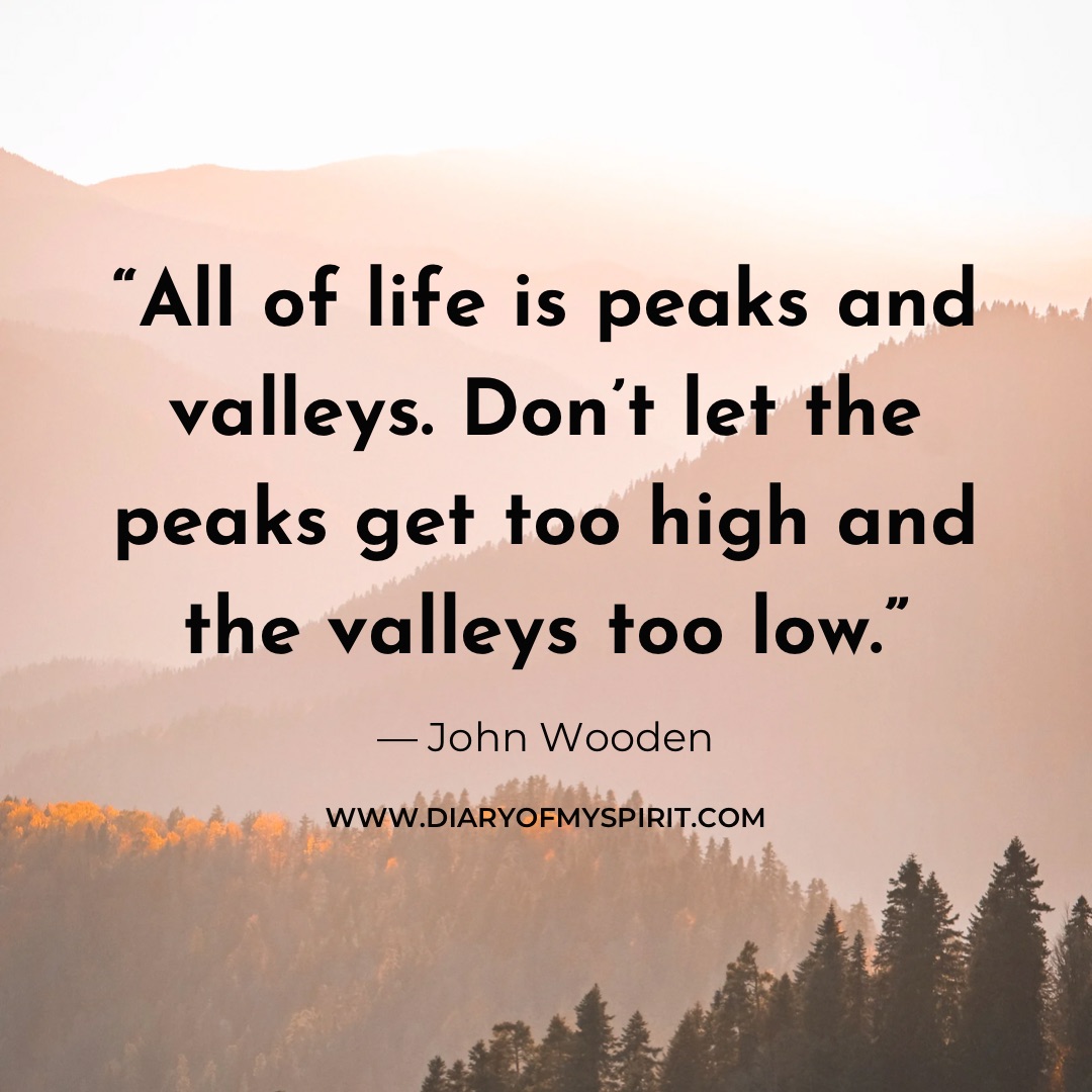 all of life is peaks and valleys. Don't let the peaks get too high and the valleys too low. life quotes. life quote. quotes with life. life quotes about, life quotes for. a quote on life. this is life quotes. quotation on life. quotation for life. quotes in life. quotes for life. life is quotes. quotes on life. quotes life. life quotation. quotes about life. inspiring quotes. inspirational quotes. motivational quotes. short quotes. simple quotes. positive quotes. positivity quotes. quotes short. short quotes about life. short life quotes. inspirational short quotes.