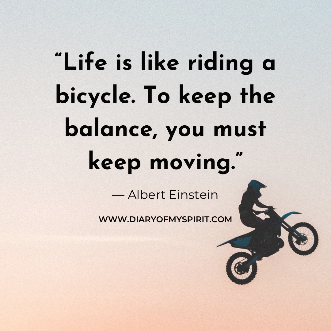 Life is like riding a bicycle. To keep the balance, you must keep moving. life quotes. life quote. quotes with life. life quotes about, life quotes for. a quote on life. this is life quotes. quotation on life. quotation for life. quotes in life. quotes for life. life is quotes. quotes on life. quotes life. life quotation. quotes about life. inspiring quotes. inspirational quotes. motivational quotes. short quotes. simple quotes. positive quotes. positivity quotes. quotes short. short quotes about life. short life quotes. inspirational short quotes.